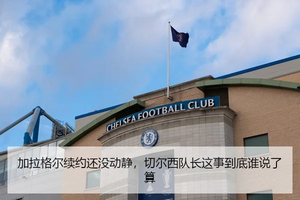 加拉格尔续约还没动静，切尔西队长这事到底谁说了算