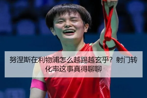 努涅斯在利物浦怎么越踢越玄乎？射门转化率这事真得聊聊