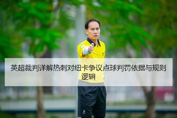 英超裁判详解热刺对纽卡争议点球判罚依据与规则逻辑