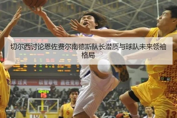 切尔西讨论恩佐费尔南德斯队长潜质与球队未来领袖格局