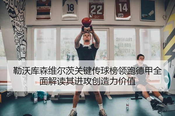 勒沃库森维尔茨关键传球榜领跑德甲全面解读其进攻创造力价值