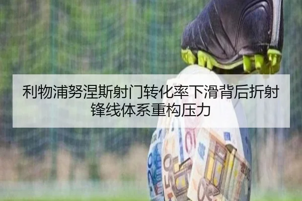 利物浦努涅斯射门转化率下滑背后折射锋线体系重构压力