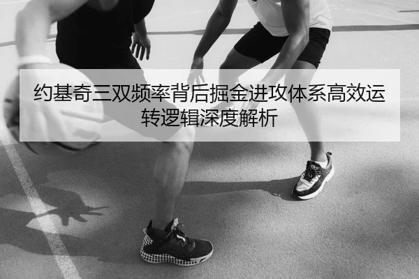 约基奇三双频率背后掘金进攻体系高效运转逻辑深度解析