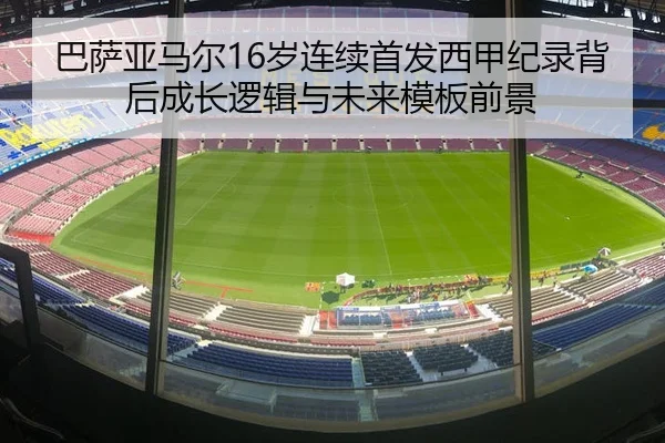 巴萨亚马尔16岁连续首发西甲纪录背后成长逻辑与未来模板前景