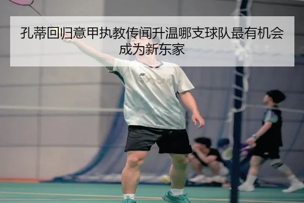 孔蒂回归意甲执教传闻升温哪支球队最有机会成为新东家