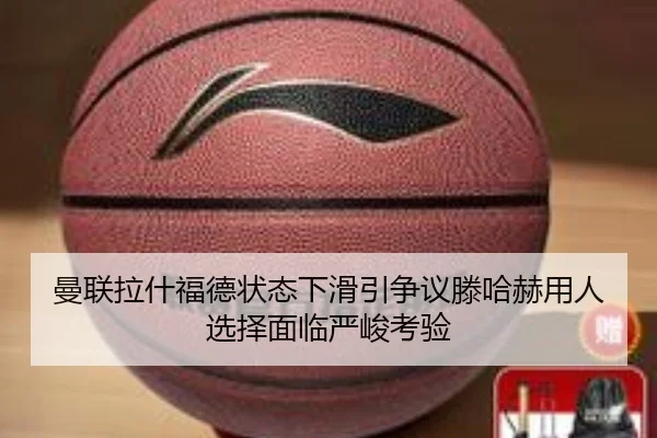 曼联拉什福德状态下滑引争议滕哈赫用人选择面临严峻考验