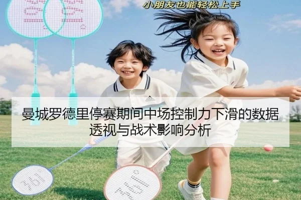 曼城罗德里停赛期间中场控制力下滑的数据透视与战术影响分析