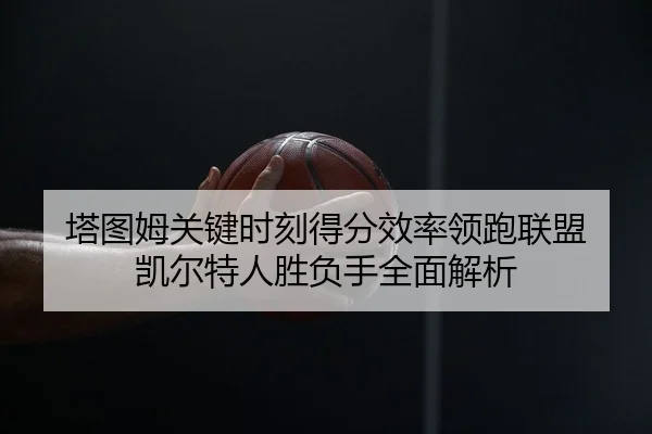 塔图姆关键时刻得分效率领跑联盟 凯尔特人胜负手全面解析