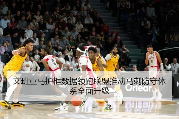 文班亚马护框数据领跑联盟推动马刺防守体系全面升级