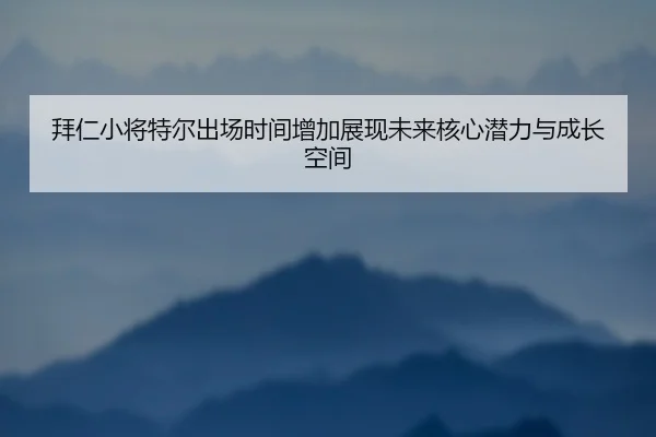 拜仁小将特尔出场时间增加展现未来核心潜力与成长空间